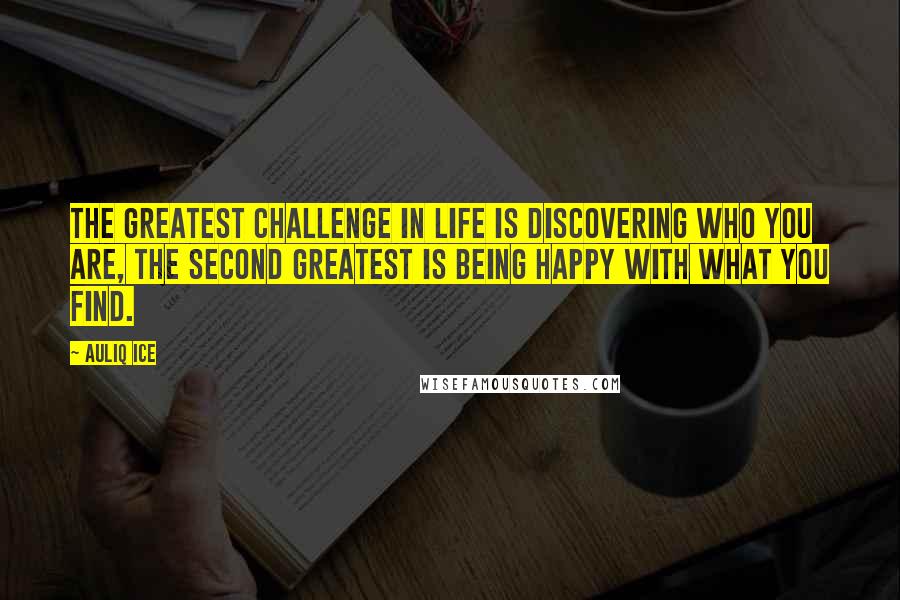 Auliq Ice Quotes: The greatest challenge in life is discovering who you are, The second greatest is being happy with what you find.