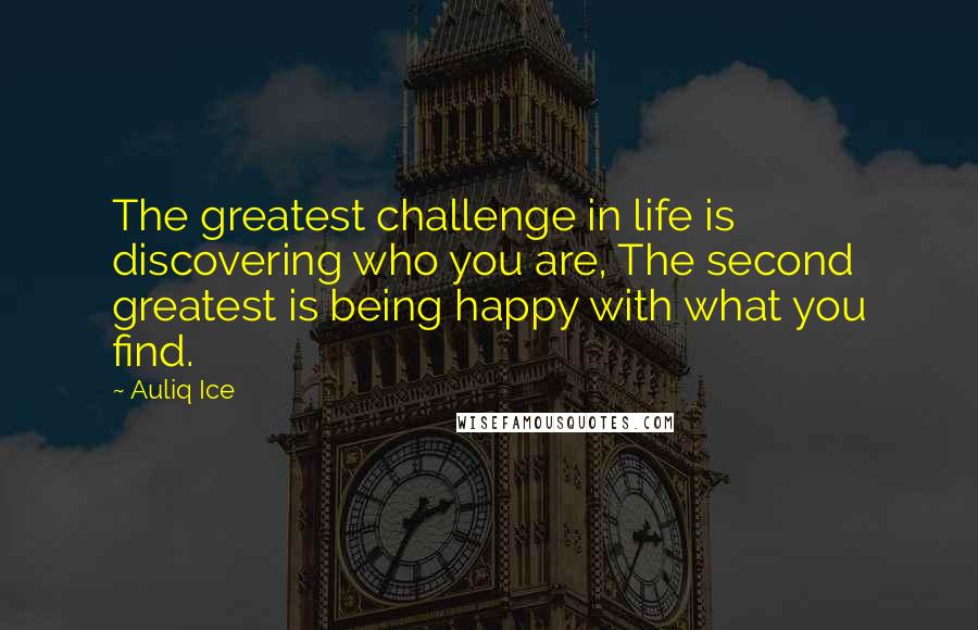 Auliq Ice Quotes: The greatest challenge in life is discovering who you are, The second greatest is being happy with what you find.