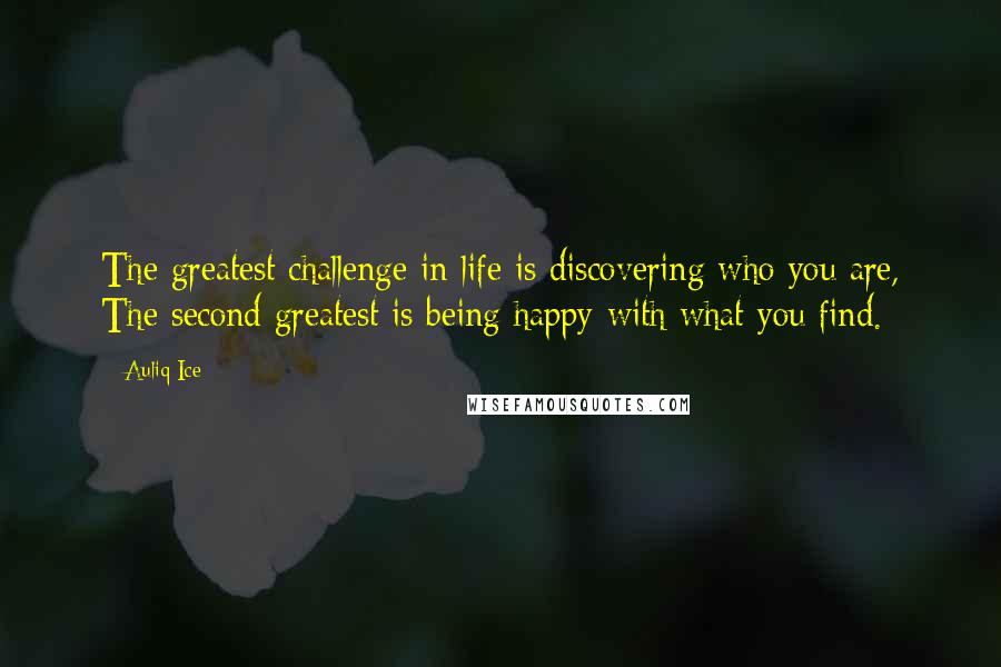 Auliq Ice Quotes: The greatest challenge in life is discovering who you are, The second greatest is being happy with what you find.