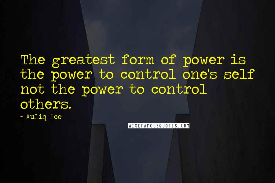 Auliq Ice Quotes: The greatest form of power is the power to control one's self not the power to control others.