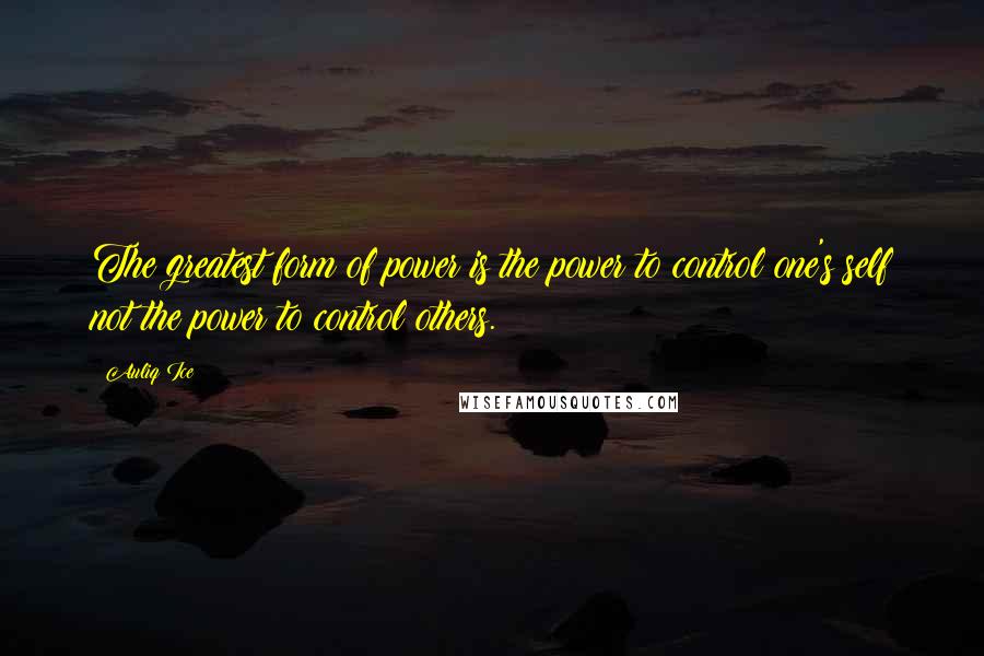 Auliq Ice Quotes: The greatest form of power is the power to control one's self not the power to control others.