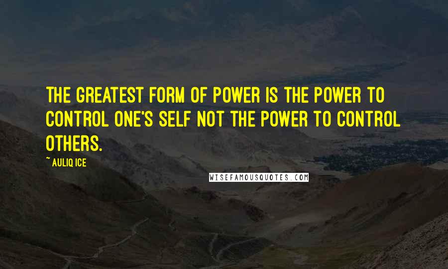 Auliq Ice Quotes: The greatest form of power is the power to control one's self not the power to control others.