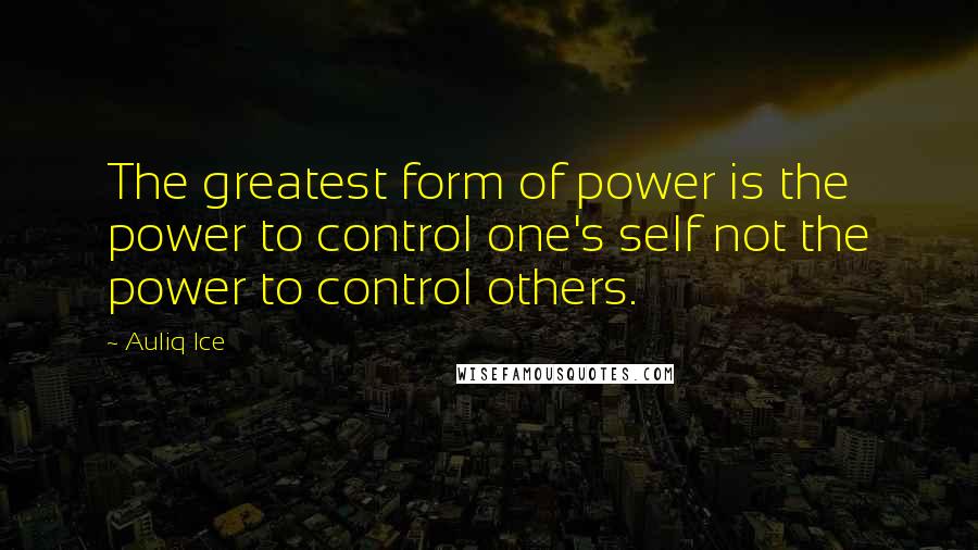 Auliq Ice Quotes: The greatest form of power is the power to control one's self not the power to control others.