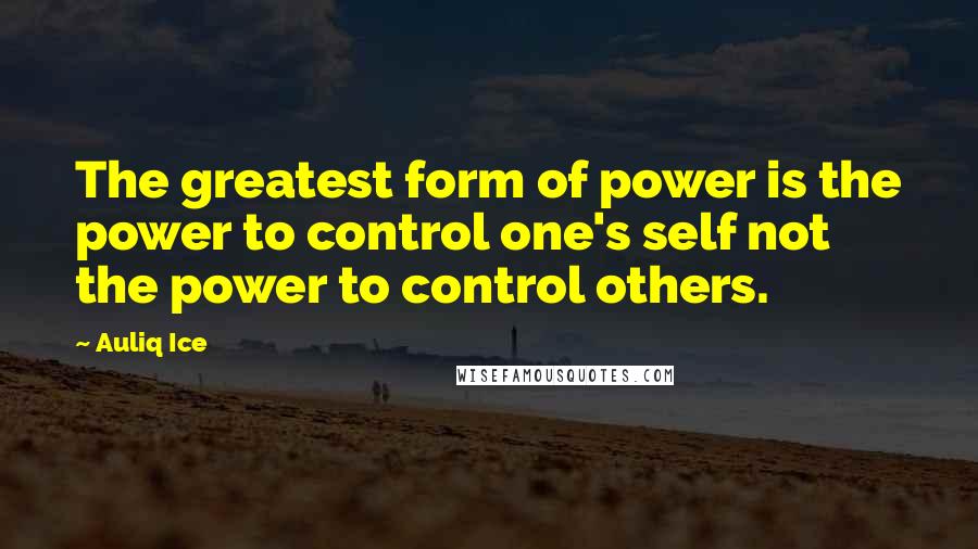 Auliq Ice Quotes: The greatest form of power is the power to control one's self not the power to control others.