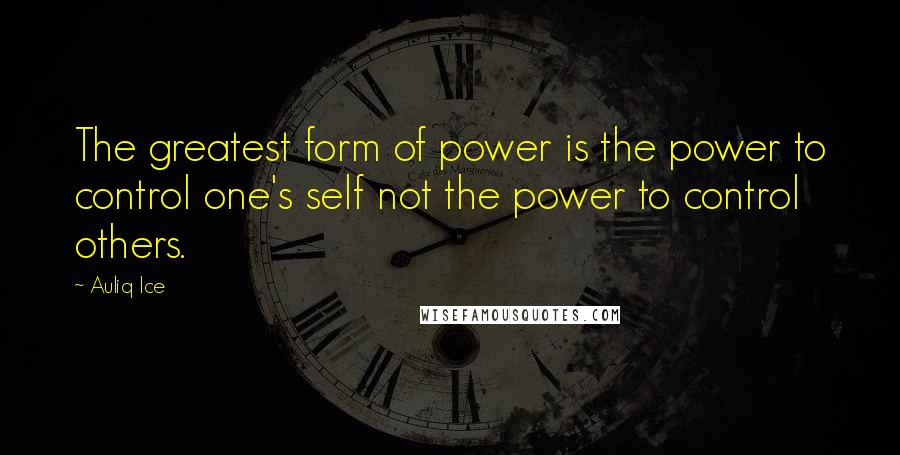 Auliq Ice Quotes: The greatest form of power is the power to control one's self not the power to control others.