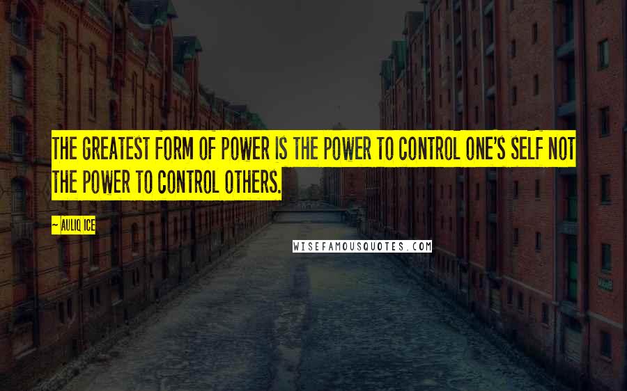 Auliq Ice Quotes: The greatest form of power is the power to control one's self not the power to control others.