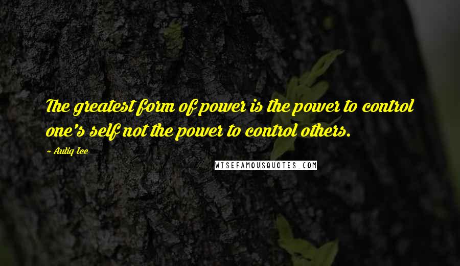 Auliq Ice Quotes: The greatest form of power is the power to control one's self not the power to control others.