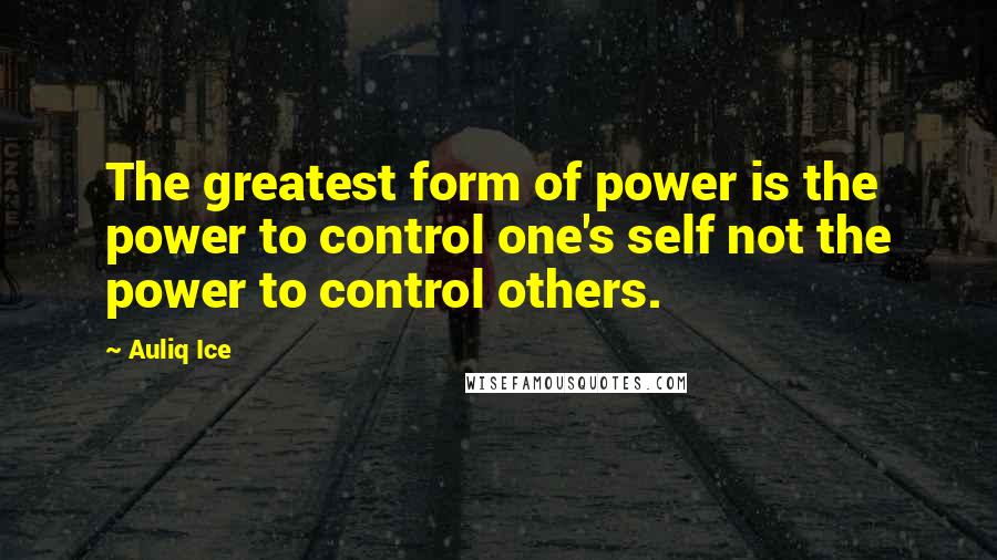 Auliq Ice Quotes: The greatest form of power is the power to control one's self not the power to control others.