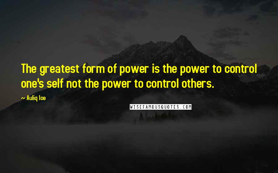 Auliq Ice Quotes: The greatest form of power is the power to control one's self not the power to control others.