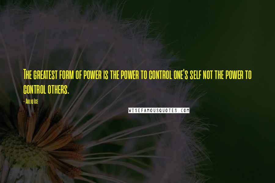 Auliq Ice Quotes: The greatest form of power is the power to control one's self not the power to control others.