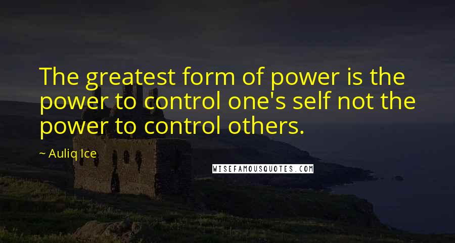 Auliq Ice Quotes: The greatest form of power is the power to control one's self not the power to control others.