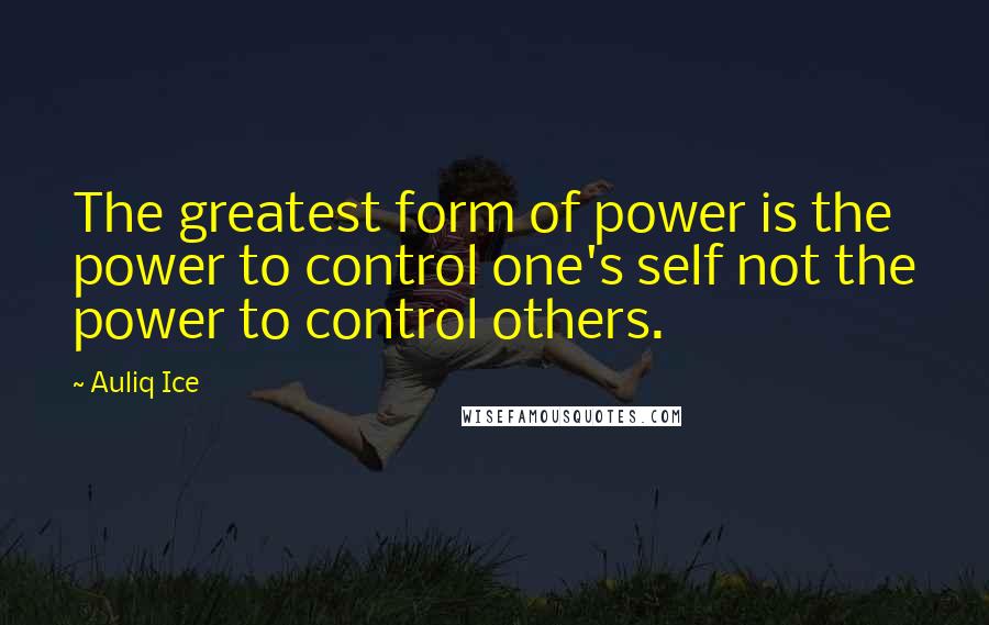 Auliq Ice Quotes: The greatest form of power is the power to control one's self not the power to control others.