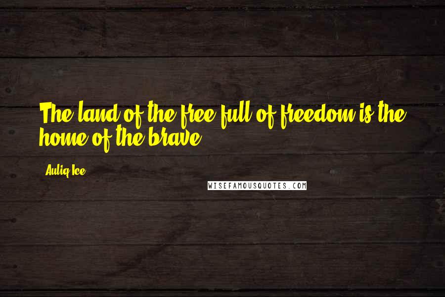 Auliq Ice Quotes: The land of the free full of freedom is the home of the brave.