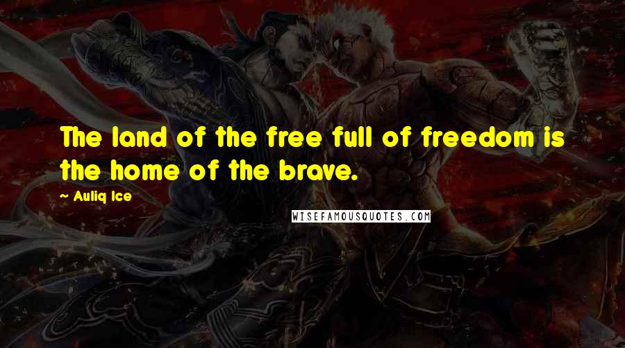 Auliq Ice Quotes: The land of the free full of freedom is the home of the brave.