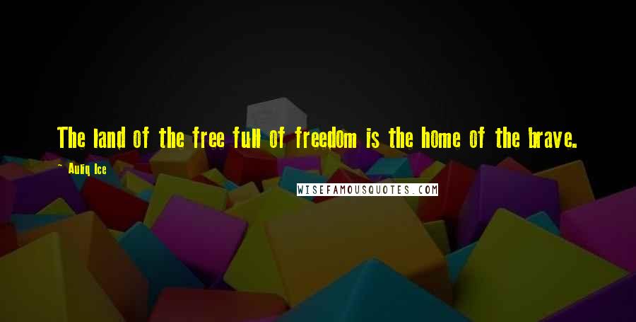 Auliq Ice Quotes: The land of the free full of freedom is the home of the brave.