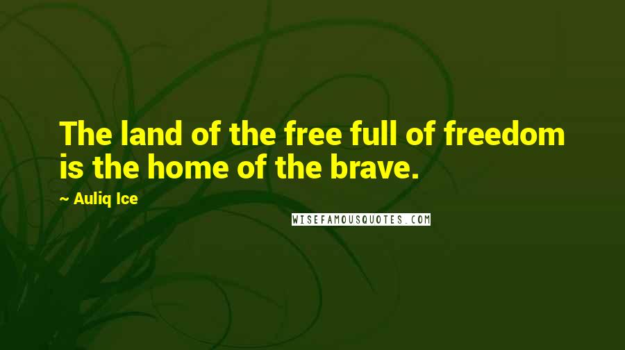 Auliq Ice Quotes: The land of the free full of freedom is the home of the brave.