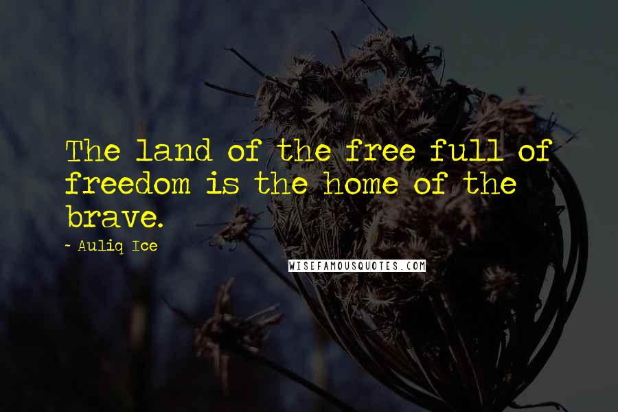 Auliq Ice Quotes: The land of the free full of freedom is the home of the brave.