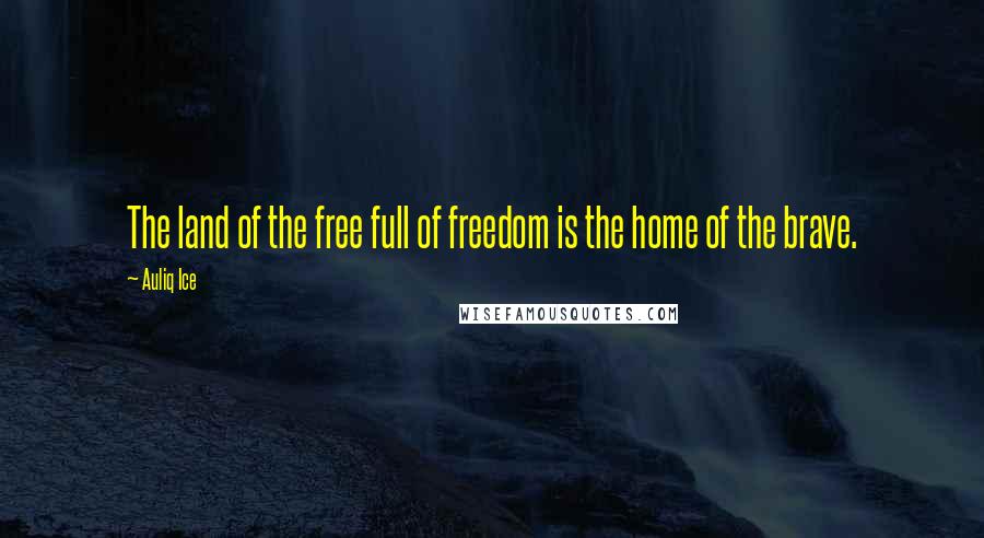 Auliq Ice Quotes: The land of the free full of freedom is the home of the brave.