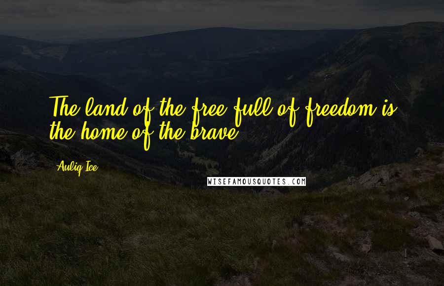 Auliq Ice Quotes: The land of the free full of freedom is the home of the brave.