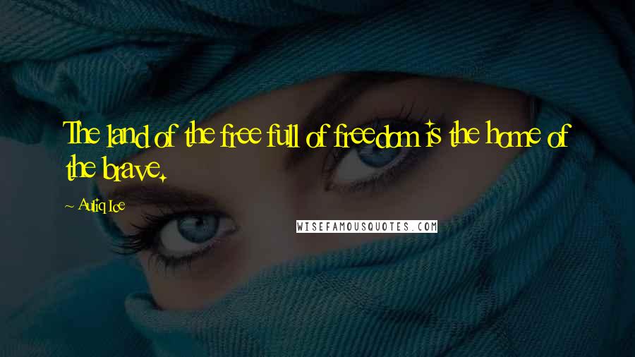 Auliq Ice Quotes: The land of the free full of freedom is the home of the brave.