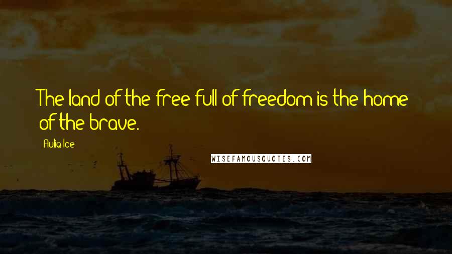 Auliq Ice Quotes: The land of the free full of freedom is the home of the brave.