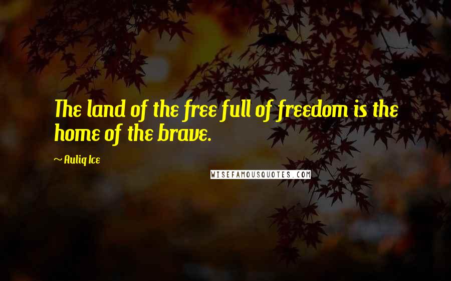 Auliq Ice Quotes: The land of the free full of freedom is the home of the brave.