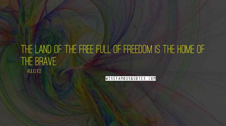 Auliq Ice Quotes: The land of the free full of freedom is the home of the brave.