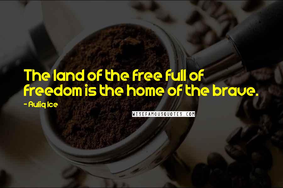 Auliq Ice Quotes: The land of the free full of freedom is the home of the brave.