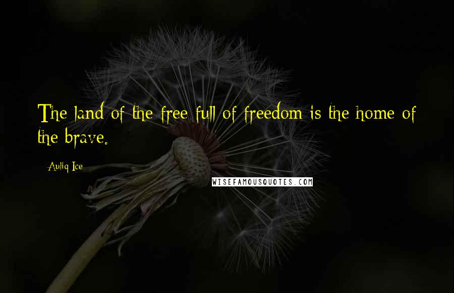 Auliq Ice Quotes: The land of the free full of freedom is the home of the brave.