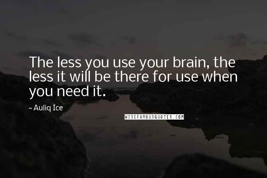 Auliq Ice Quotes: The less you use your brain, the less it will be there for use when you need it.