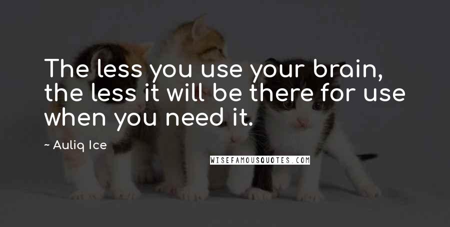 Auliq Ice Quotes: The less you use your brain, the less it will be there for use when you need it.