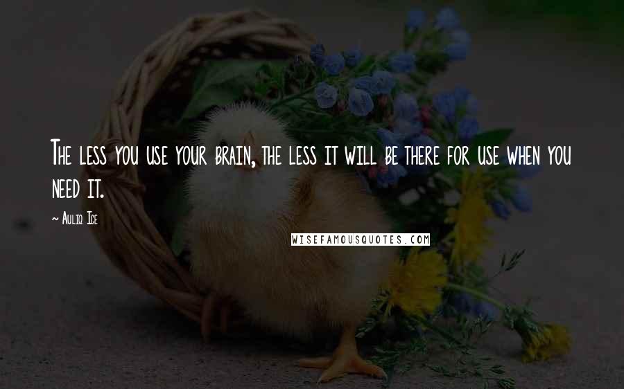 Auliq Ice Quotes: The less you use your brain, the less it will be there for use when you need it.