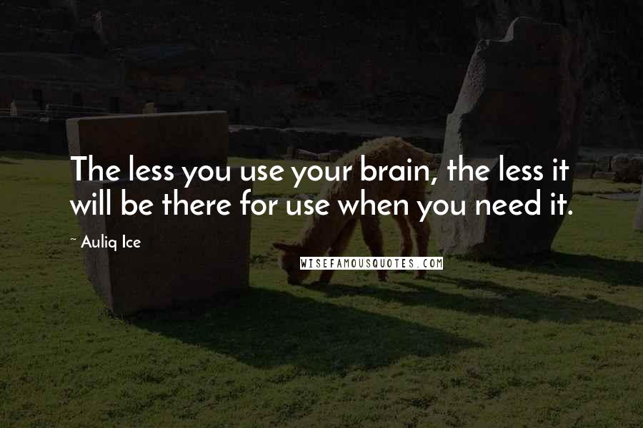 Auliq Ice Quotes: The less you use your brain, the less it will be there for use when you need it.