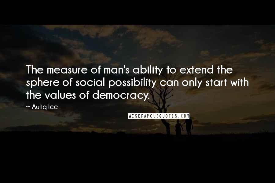 Auliq Ice Quotes: The measure of man's ability to extend the sphere of social possibility can only start with the values of democracy.