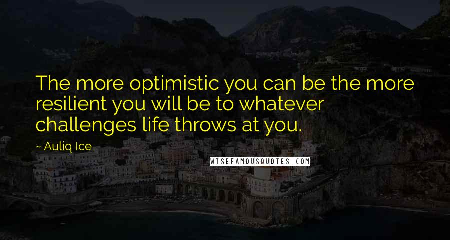 Auliq Ice Quotes: The more optimistic you can be the more resilient you will be to whatever challenges life throws at you.