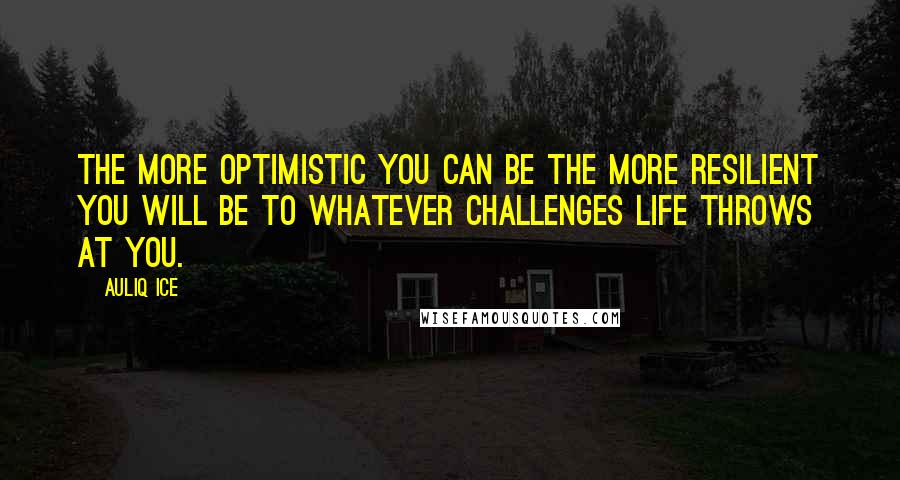 Auliq Ice Quotes: The more optimistic you can be the more resilient you will be to whatever challenges life throws at you.