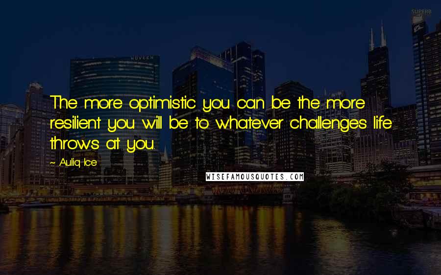 Auliq Ice Quotes: The more optimistic you can be the more resilient you will be to whatever challenges life throws at you.