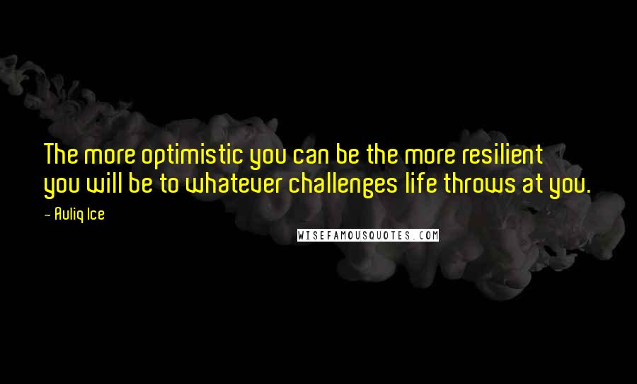 Auliq Ice Quotes: The more optimistic you can be the more resilient you will be to whatever challenges life throws at you.