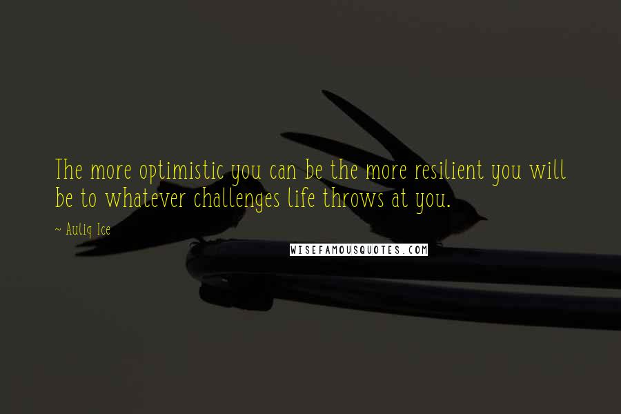 Auliq Ice Quotes: The more optimistic you can be the more resilient you will be to whatever challenges life throws at you.