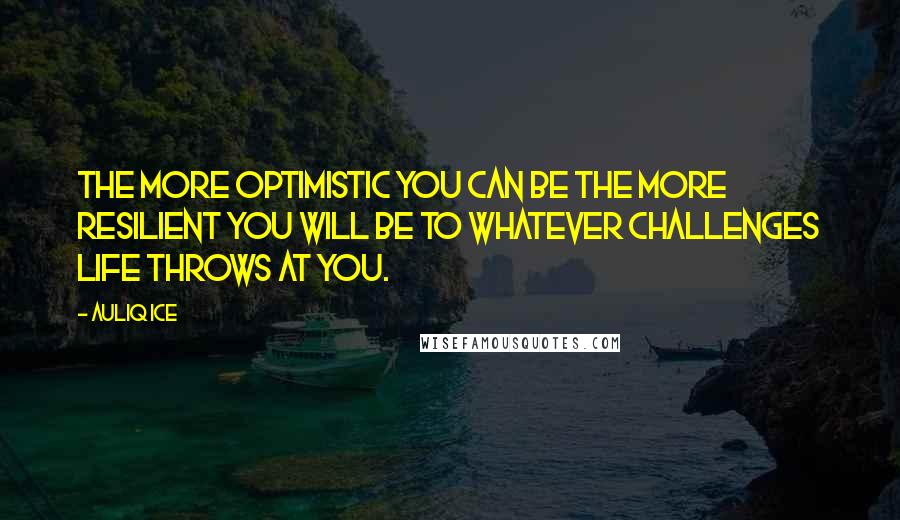 Auliq Ice Quotes: The more optimistic you can be the more resilient you will be to whatever challenges life throws at you.