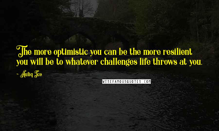 Auliq Ice Quotes: The more optimistic you can be the more resilient you will be to whatever challenges life throws at you.