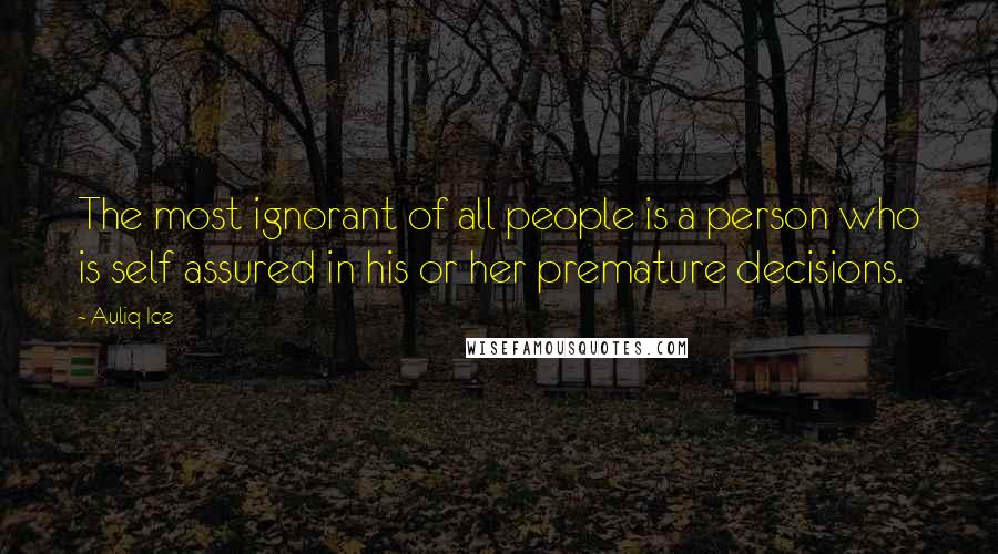 Auliq Ice Quotes: The most ignorant of all people is a person who is self assured in his or her premature decisions.