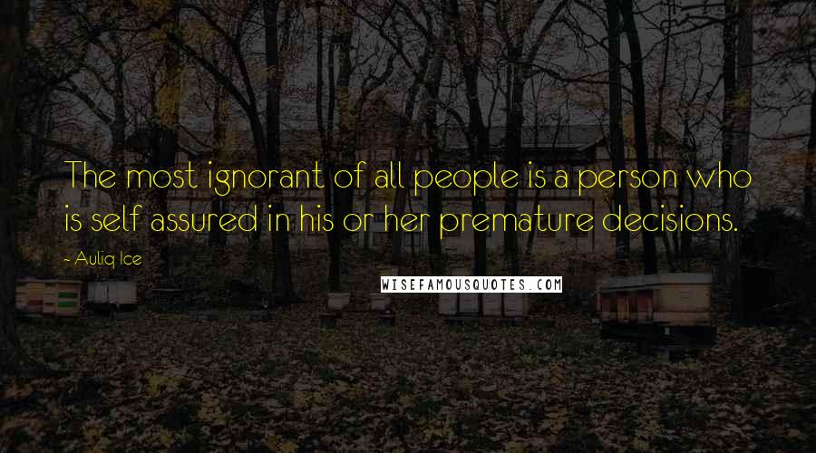 Auliq Ice Quotes: The most ignorant of all people is a person who is self assured in his or her premature decisions.