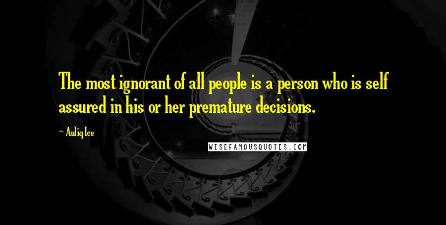 Auliq Ice Quotes: The most ignorant of all people is a person who is self assured in his or her premature decisions.