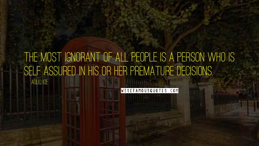 Auliq Ice Quotes: The most ignorant of all people is a person who is self assured in his or her premature decisions.