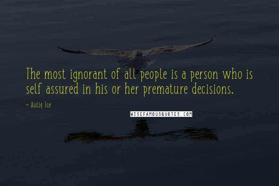 Auliq Ice Quotes: The most ignorant of all people is a person who is self assured in his or her premature decisions.