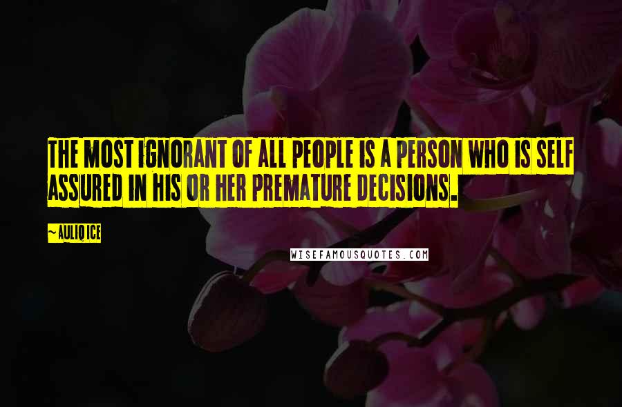 Auliq Ice Quotes: The most ignorant of all people is a person who is self assured in his or her premature decisions.