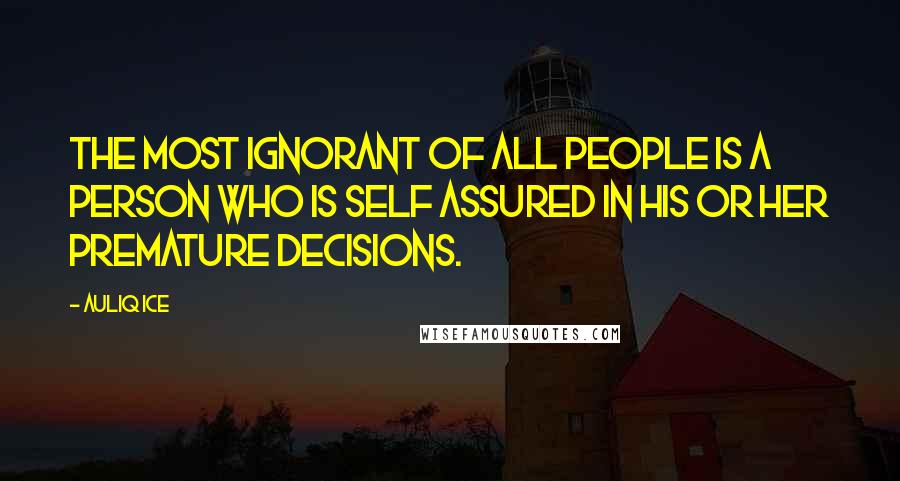 Auliq Ice Quotes: The most ignorant of all people is a person who is self assured in his or her premature decisions.