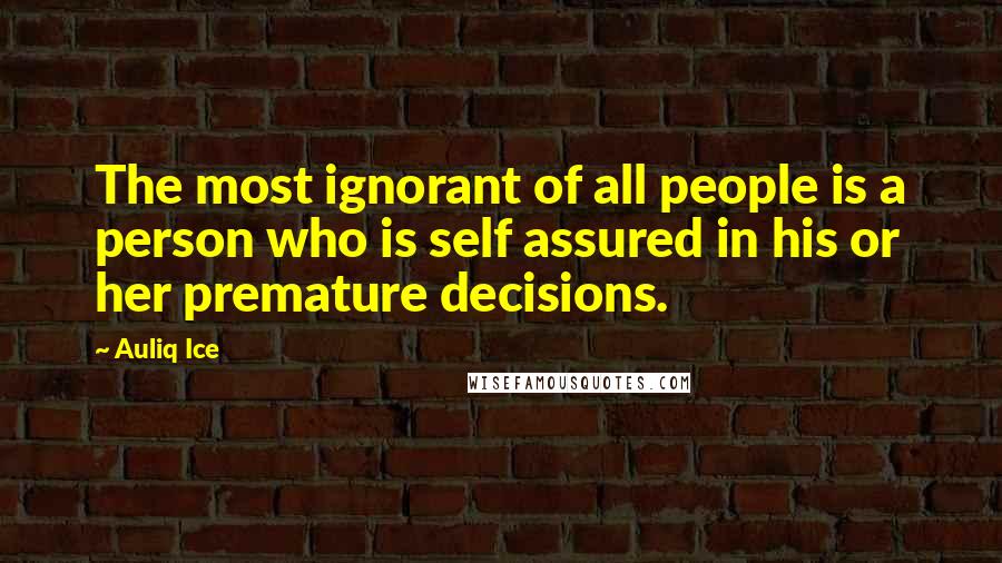 Auliq Ice Quotes: The most ignorant of all people is a person who is self assured in his or her premature decisions.