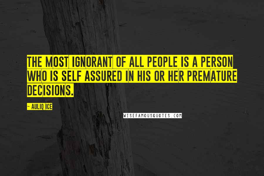 Auliq Ice Quotes: The most ignorant of all people is a person who is self assured in his or her premature decisions.